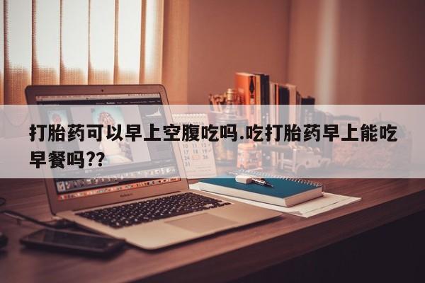 流产药微信购买联系方式打胎药可以早上空腹吃吗.吃打胎药早上能吃早餐吗?？