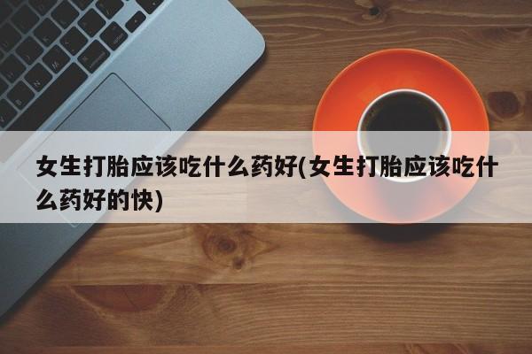 流产药微信购买联系方式女生打胎应该吃什么药好(女生打胎应该吃什么药好的快)