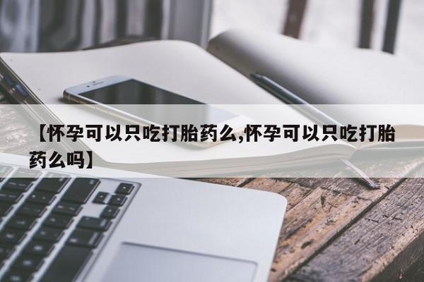 流产药微信购买联系方式【怀孕可以只吃打胎药么,怀孕可以只吃打胎药么吗】