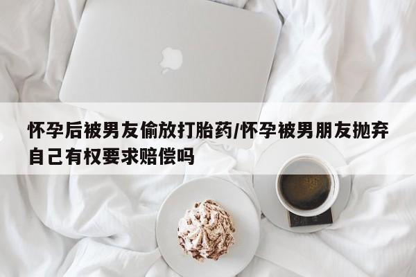 流产药微信购买联系方式怀孕后被男友偷放打胎药/怀孕被男朋友抛弃自己有权要求赔偿吗