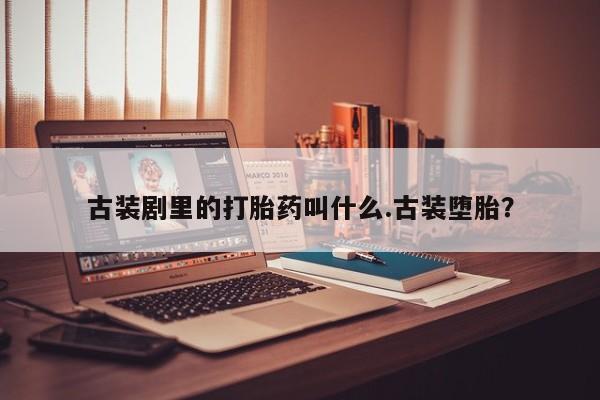 流产药微信购买联系方式古装剧里的打胎药叫什么.古装堕胎？