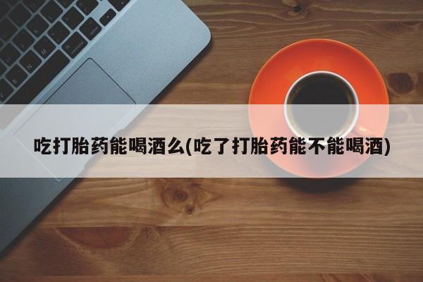流产药微信购买联系方式吃打胎药能喝酒么(吃了打胎药能不能喝酒)