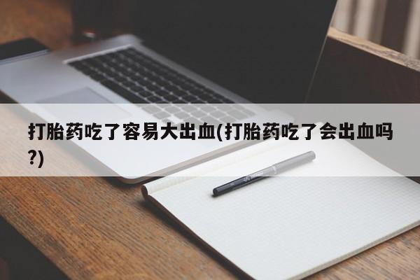 流产药微信购买联系方式打胎药吃了容易大出血(打胎药吃了会出血吗?)