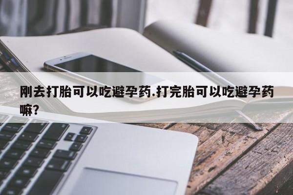 流产药微信购买联系方式刚去打胎可以吃避孕药.打完胎可以吃避孕药嘛？