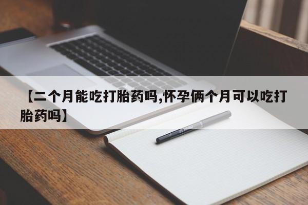 流产药微信购买联系方式【二个月能吃打胎药吗,怀孕俩个月可以吃打胎药吗】