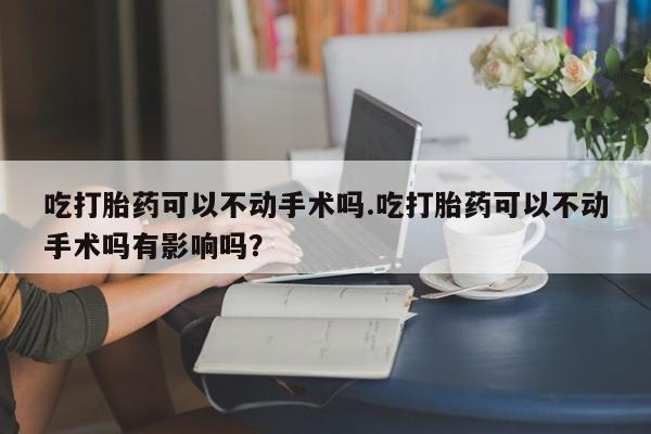 流产药微信购买联系方式吃打胎药可以不动手术吗.吃打胎药可以不动手术吗有影响吗？