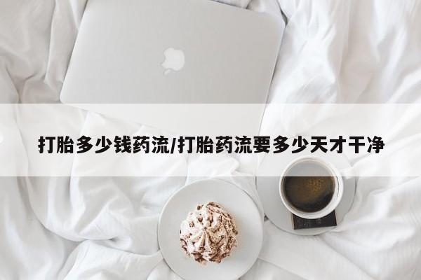 流产药微信购买联系方式打胎多少钱药流/打胎药流要多少天才干净
