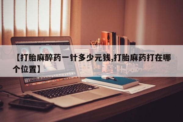 流产药微信购买联系方式【打胎麻醉药一针多少元钱,打胎麻药打在哪个位置】