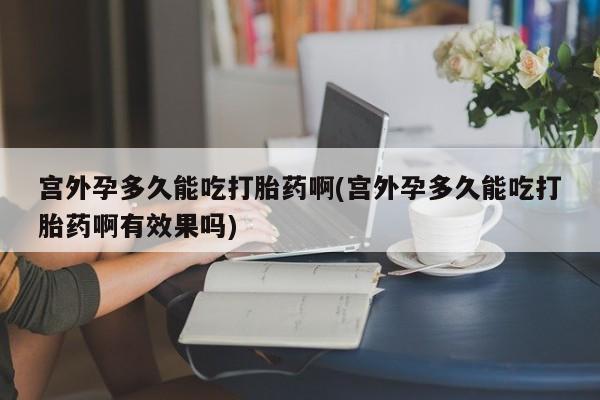 流产药微信购买联系方式宫外孕多久能吃打胎药啊(宫外孕多久能吃打胎药啊有效果吗)