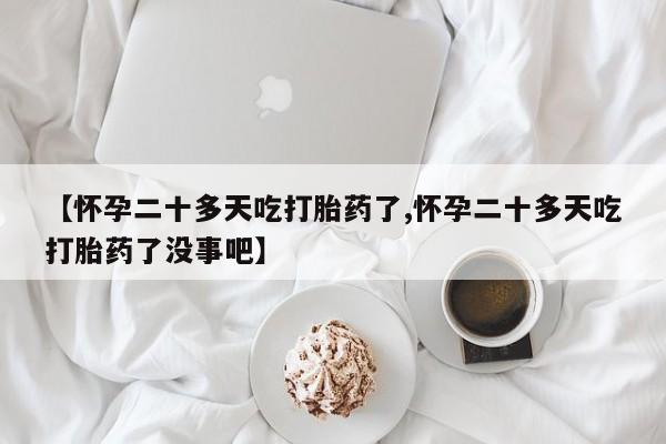 流产药微信购买联系方式【怀孕二十多天吃打胎药了,怀孕二十多天吃打胎药了没事吧】
