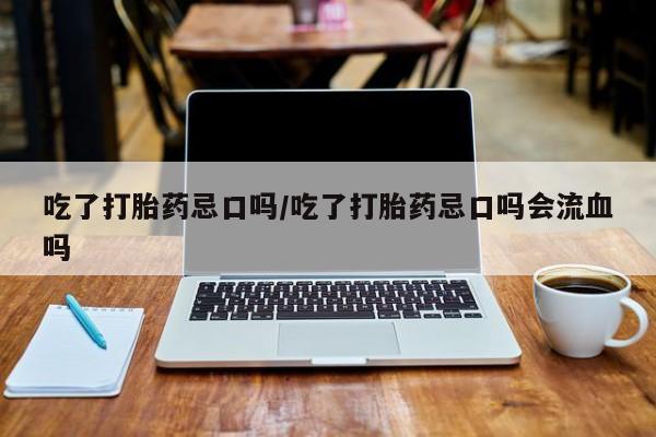 流产药微信购买联系方式吃了打胎药忌口吗/吃了打胎药忌口吗会流血吗
