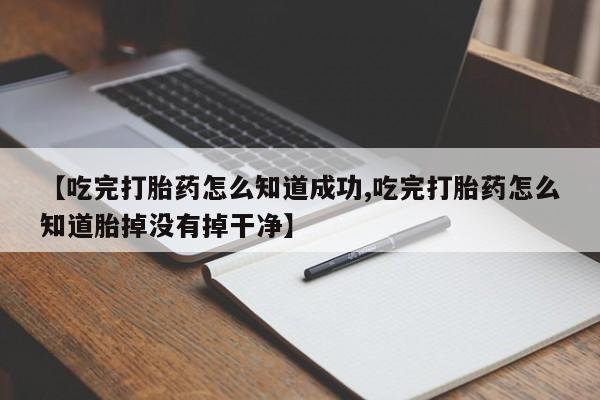 流产药微信购买联系方式【吃完打胎药怎么知道成功,吃完打胎药怎么知道胎掉没有掉干净】