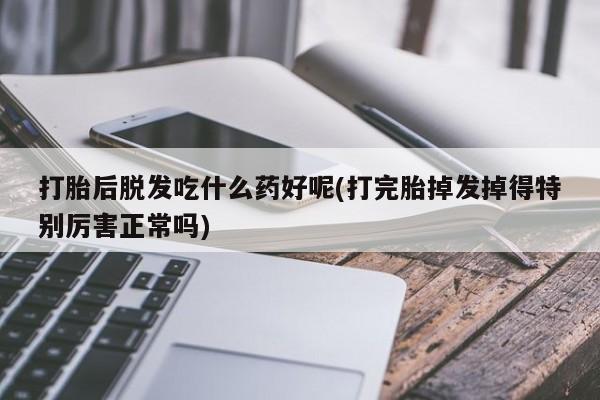 流产药微信购买联系方式打胎后脱发吃什么药好呢(打完胎掉发掉得特别厉害正常吗)