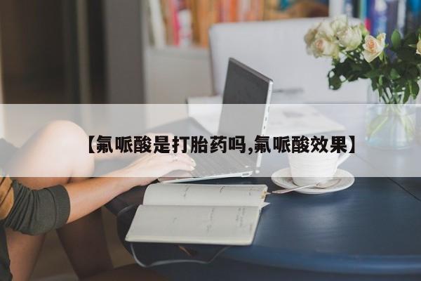 流产药微信购买联系方式【氟哌酸是打胎药吗,氟哌酸效果】
