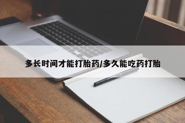 流产药微信购买联系方式多长时间才能打胎药/多久能吃药打胎