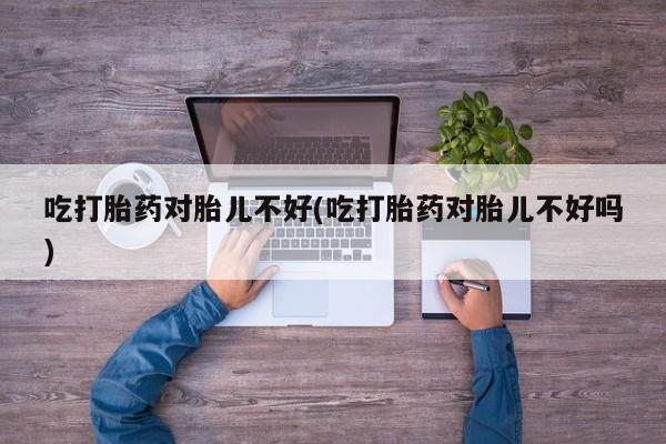 流产药微信购买联系方式吃打胎药对胎儿不好(吃打胎药对胎儿不好吗)