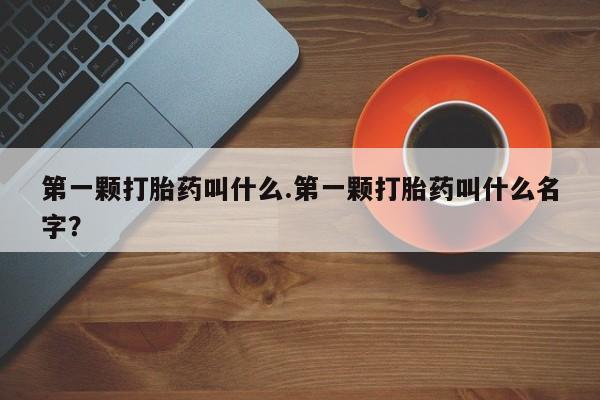 流产药微信购买联系方式第一颗打胎药叫什么.第一颗打胎药叫什么名字？