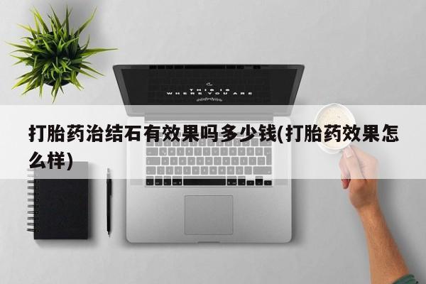 流产药微信购买联系方式打胎药治结石有效果吗多少钱(打胎药效果怎么样)