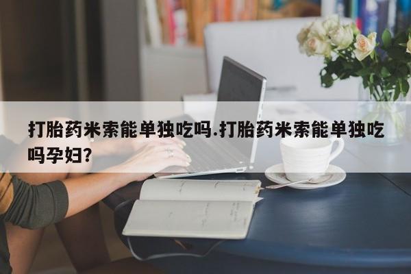 流产药微信购买联系方式打胎药米索能单独吃吗.打胎药米索能单独吃吗孕妇？