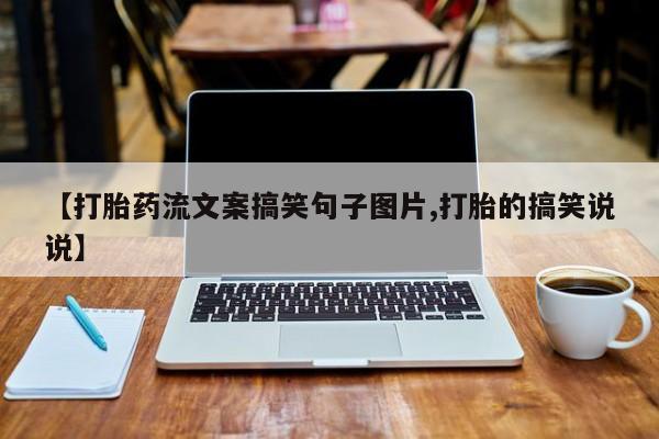 流产药微信购买联系方式【打胎药流文案搞笑句子图片,打胎的搞笑说说】