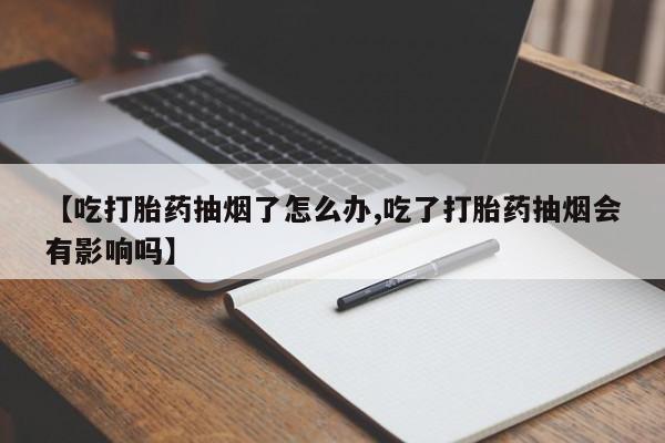 流产药微信购买联系方式【吃打胎药抽烟了怎么办,吃了打胎药抽烟会有影响吗】