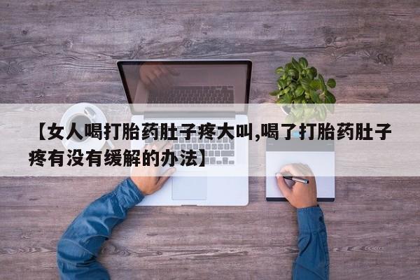 流产药微信购买联系方式【女人喝打胎药肚子疼大叫,喝了打胎药肚子疼有没有缓解的办法】