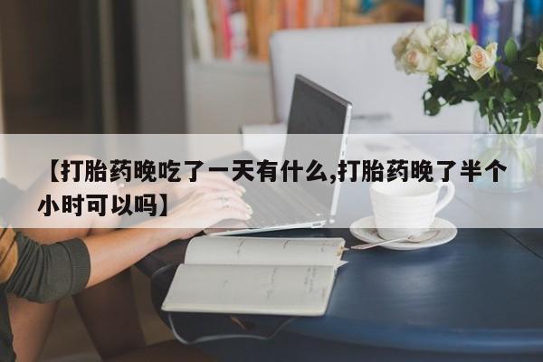 流产药微信购买联系方式【打胎药晚吃了一天有什么,打胎药晚了半个小时可以吗】