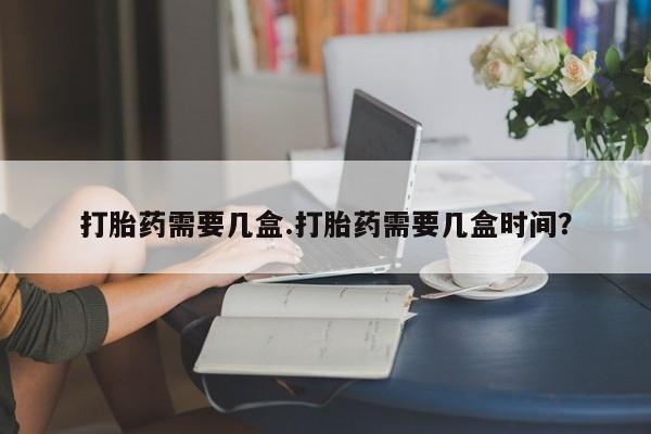 流产药微信购买联系方式打胎药需要几盒.打胎药需要几盒时间？