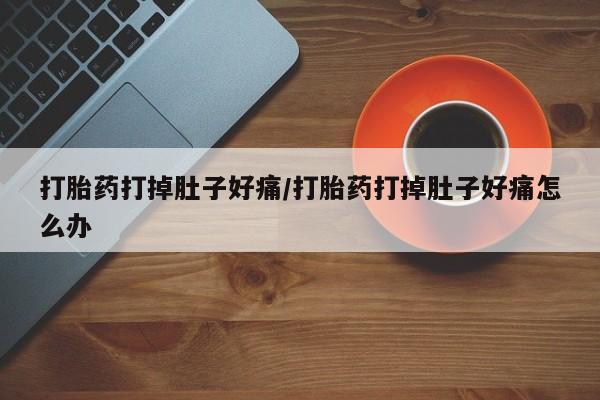 流产药微信购买联系方式打胎药打掉肚子好痛/打胎药打掉肚子好痛怎么办