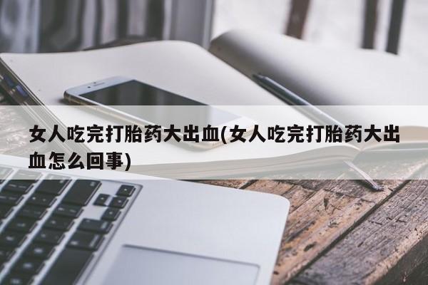 流产药微信购买联系方式女人吃完打胎药大出血(女人吃完打胎药大出血怎么回事)
