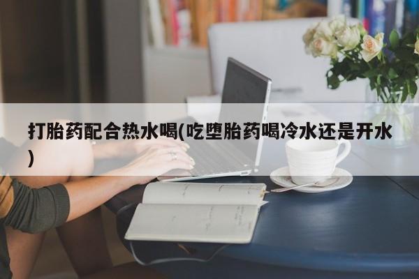 流产药微信购买联系方式打胎药配合热水喝(吃堕胎药喝冷水还是开水)
