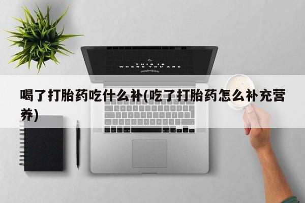 流产药微信购买联系方式喝了打胎药吃什么补(吃了打胎药怎么补充营养)