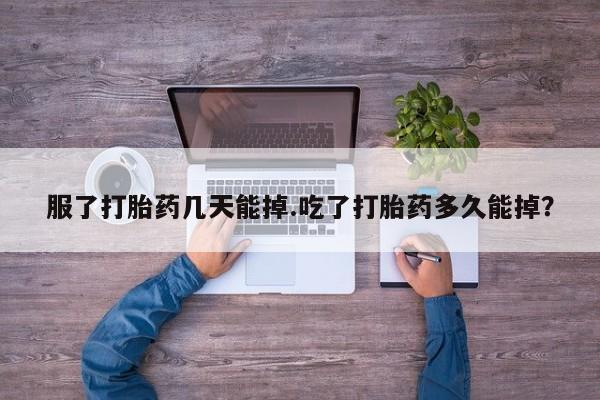 流产药微信购买联系方式服了打胎药几天能掉.吃了打胎药多久能掉？