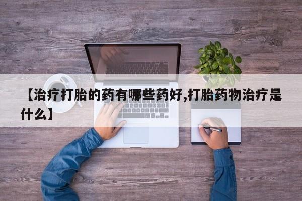 流产药微信购买联系方式【治疗打胎的药有哪些药好,打胎药物治疗是什么】