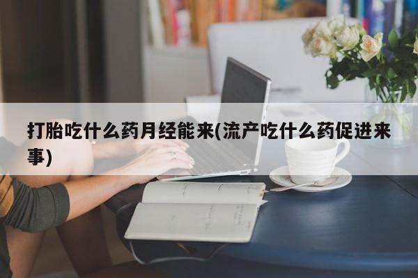 流产药微信购买联系方式打胎吃什么药月经能来(流产吃什么药促进来事)