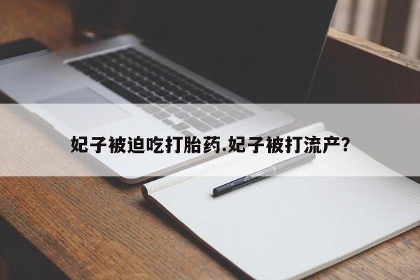 流产药微信购买联系方式妃子被迫吃打胎药.妃子被打流产？