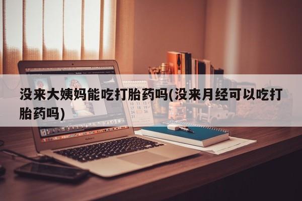 流产药微信购买联系方式没来大姨妈能吃打胎药吗(没来月经可以吃打胎药吗)