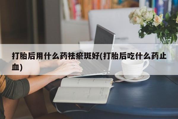 流产药微信购买联系方式打胎后用什么药祛瘀斑好(打胎后吃什么药止血)