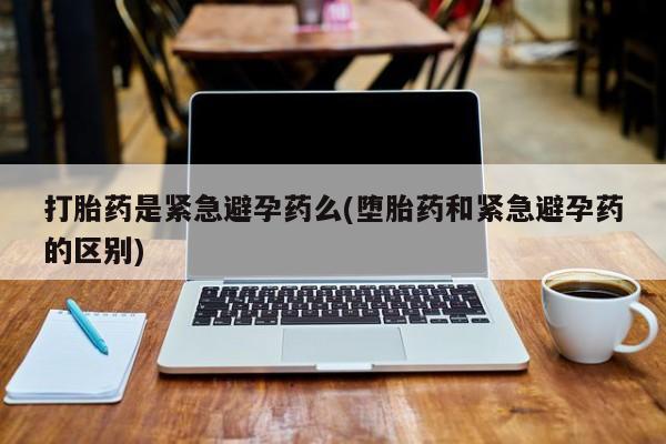 流产药微信购买联系方式打胎药是紧急避孕药么(堕胎药和紧急避孕药的区别)