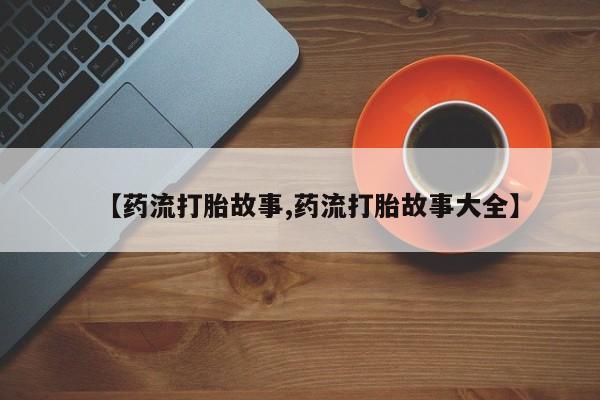 流产药微信购买联系方式【药流打胎故事,药流打胎故事大全】