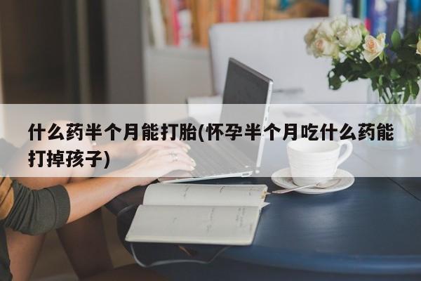 流产药微信购买联系方式什么药半个月能打胎(怀孕半个月吃什么药能打掉孩子)