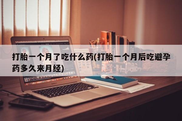 流产药微信购买联系方式打胎一个月了吃什么药(打胎一个月后吃避孕药多久来月经)