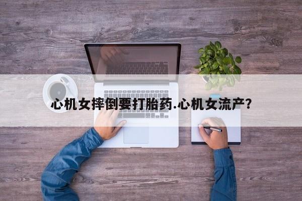 流产药微信购买联系方式心机女摔倒要打胎药.心机女流产？