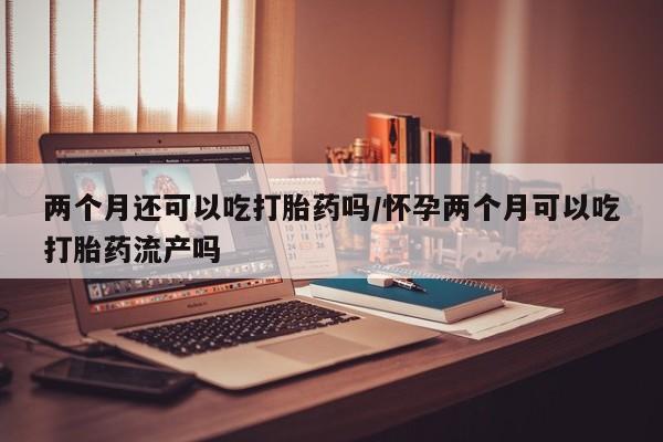流产药微信购买联系方式两个月还可以吃打胎药吗/怀孕两个月可以吃打胎药流产吗