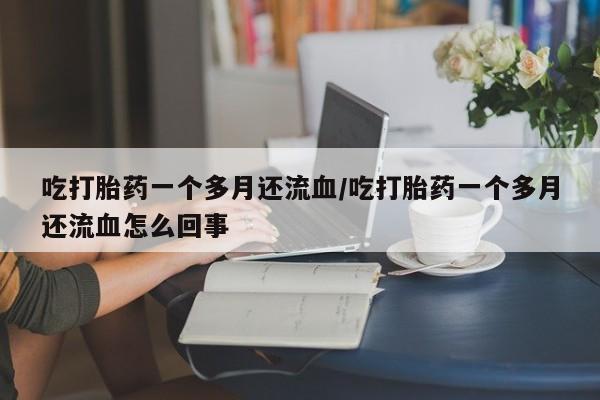 流产药微信购买联系方式吃打胎药一个多月还流血/吃打胎药一个多月还流血怎么回事