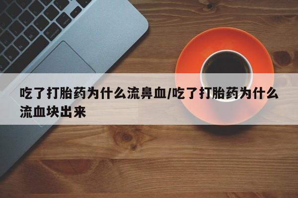 流产药微信购买联系方式吃了打胎药为什么流鼻血/吃了打胎药为什么流血块出来