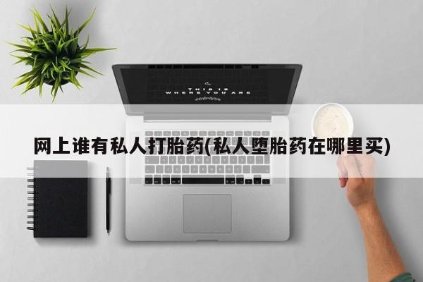 流产药微信购买联系方式网上谁有私人打胎药(私人堕胎药在哪里买)