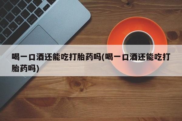 流产药微信购买联系方式喝一口酒还能吃打胎药吗(喝一口酒还能吃打胎药吗)