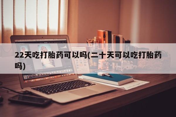 流产药微信购买联系方式22天吃打胎药可以吗(二十天可以吃打胎药吗)