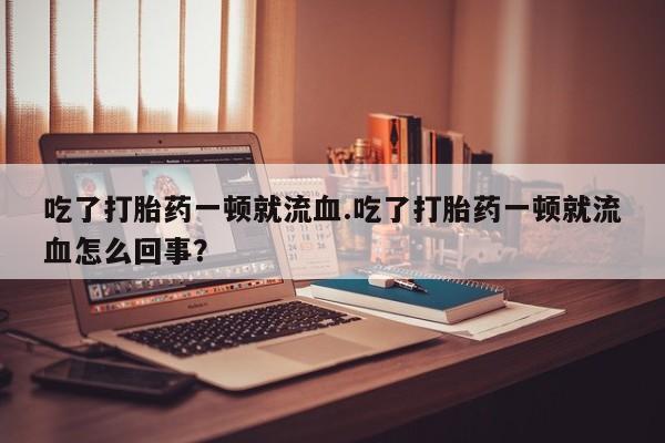 流产药微信购买联系方式吃了打胎药一顿就流血.吃了打胎药一顿就流血怎么回事？